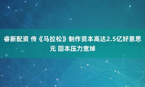 睿新配资 传《马拉松》制作资本高达2.5亿好意思元 回本压力宽绰