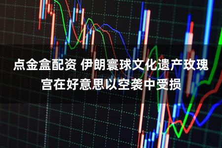 点金盒配资 伊朗寰球文化遗产玫瑰宫在好意思以空袭中受损