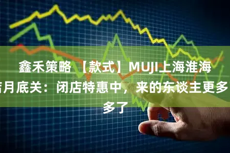 鑫禾策略 【款式】MUJI上海淮海店月底关：闭店特惠中，来的东谈主更多了