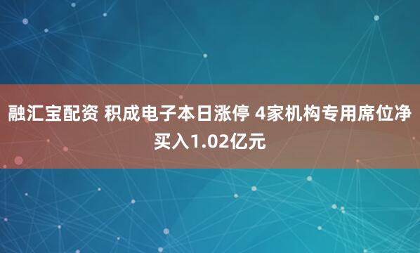 融汇宝配资 积成电子本日涨停 4家机构专用席位净买入1.02亿元