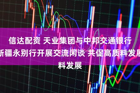 信达配资 天业集团与中邦交通银行新疆永别行开展交流闲谈 共促高质料发展