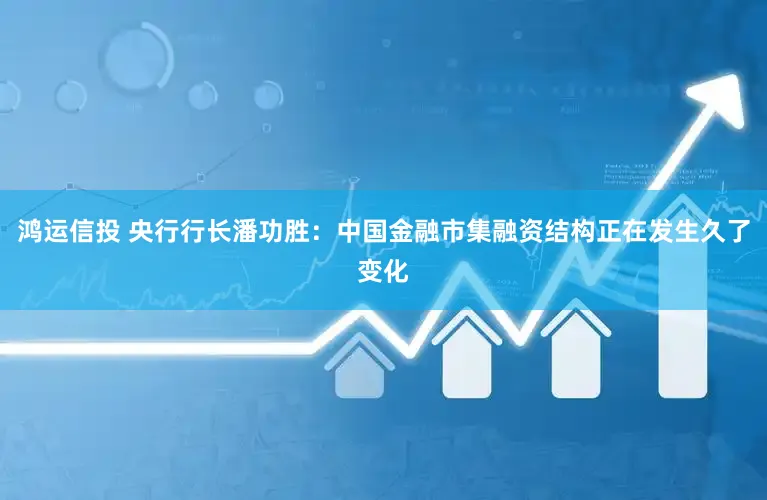 鸿运信投 央行行长潘功胜：中国金融市集融资结构正在发生久了变化