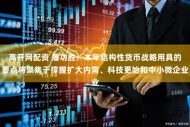 高开网配资 潘功胜：本年结构性货币战略用具的要点将聚焦于撑握扩大内需、科技更始和中小微企业