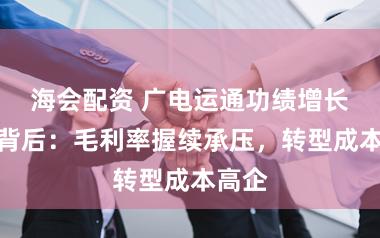 海会配资 广电运通功绩增长乏力背后：毛利率握续承压，转型成本高企
