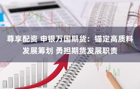 尊享配资 申银万国期货：锚定高质料发展筹划 勇担期货发展职责