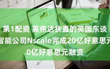 第1配资 英伟达扶直的英国东谈主工智能公司Nscale完成20亿好意思元融资