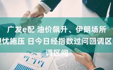 广发e配 油价飙升、伊朗场所担忧施压 日今日经指数过问回调区间