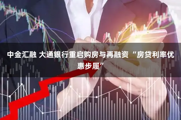 中金汇融 大通银行重启购房与再融资 “房贷利率优惠步履”