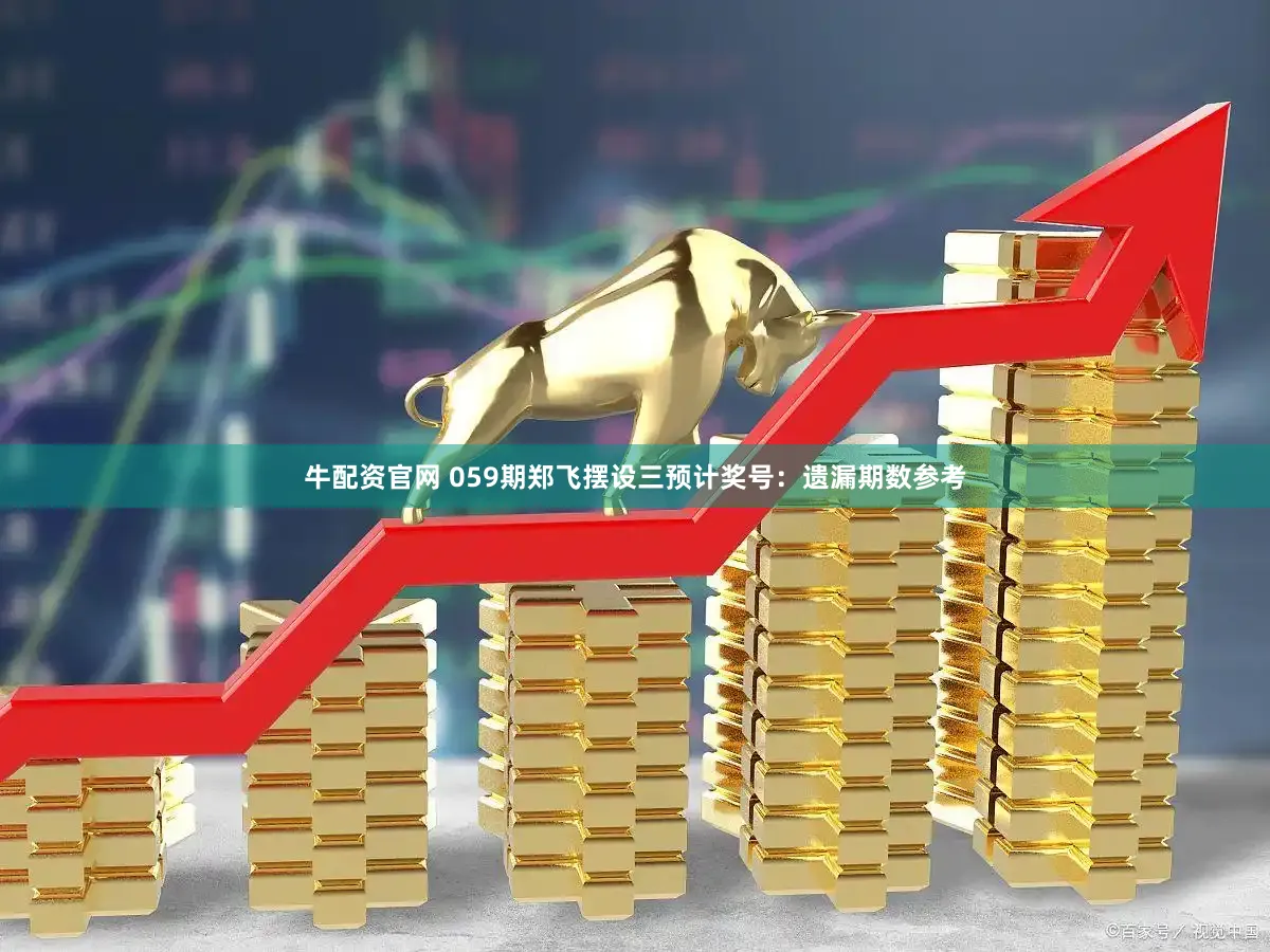 牛配资官网 059期郑飞摆设三预计奖号：遗漏期数参考
