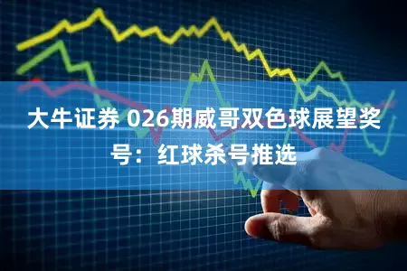 大牛证券 026期威哥双色球展望奖号：红球杀号推选