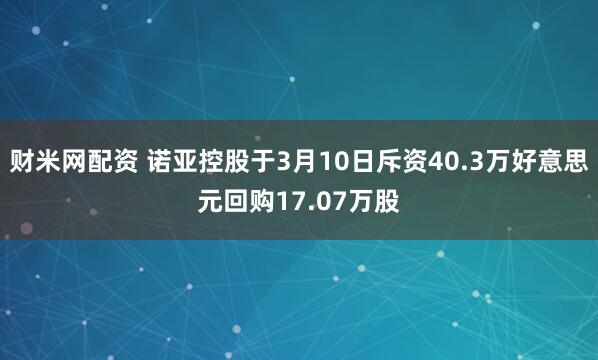 财米网配资 诺亚控股于3月10日斥资40.3万好意思元回购17.07万股