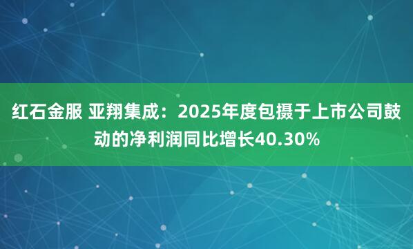 红石金服 亚翔集成：2025年度包摄于上市公司鼓动的净利润同比增长40.30%