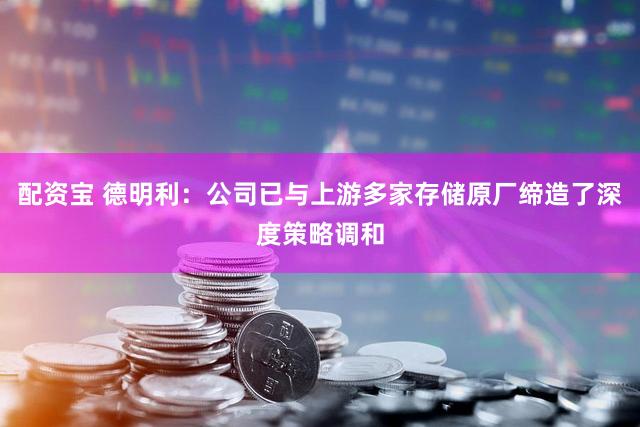 配资宝 德明利：公司已与上游多家存储原厂缔造了深度策略调和