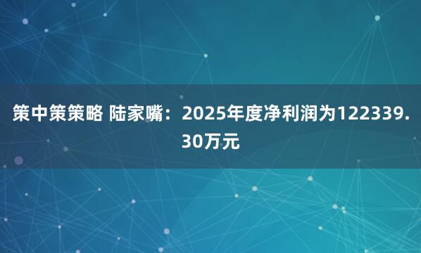 策中策策略 陆家嘴：2025年度净利润为122339.30万元