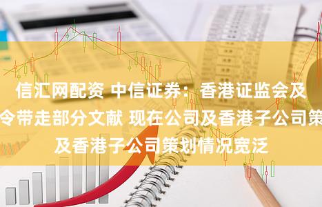信汇网配资 中信证券：香港证监会及廉署握搜查令带走部分文献 现在公司及香港子公司策划情况宽泛