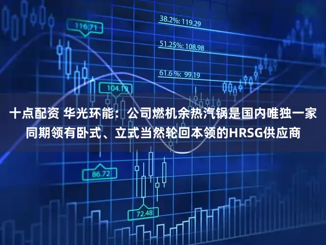 十点配资 华光环能：公司燃机余热汽锅是国内唯独一家同期领有卧式、立式当然轮回本领的HRSG供应商