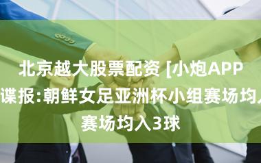 北京越大股票配资 [小炮APP]竞彩谍报:朝鲜女足亚洲杯小组赛场均入3球