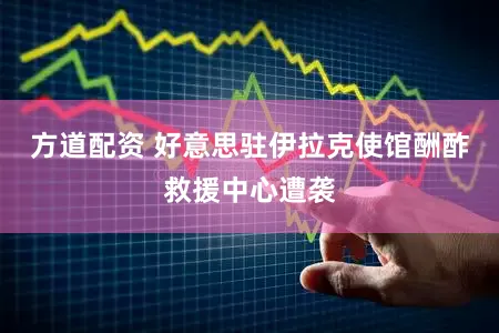 方道配资 好意思驻伊拉克使馆酬酢救援中心遭袭