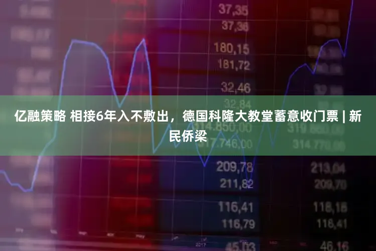 亿融策略 相接6年入不敷出，德国科隆大教堂蓄意收门票 | 新民侨梁