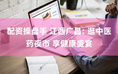 配资操盘手 江西广昌: 逛中医药夜市 享健康盛宴