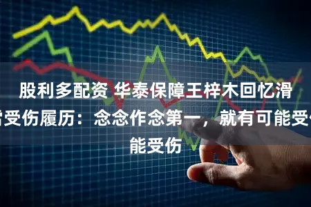 股利多配资 华泰保障王梓木回忆滑雪受伤履历：念念作念第一，就有可能受伤