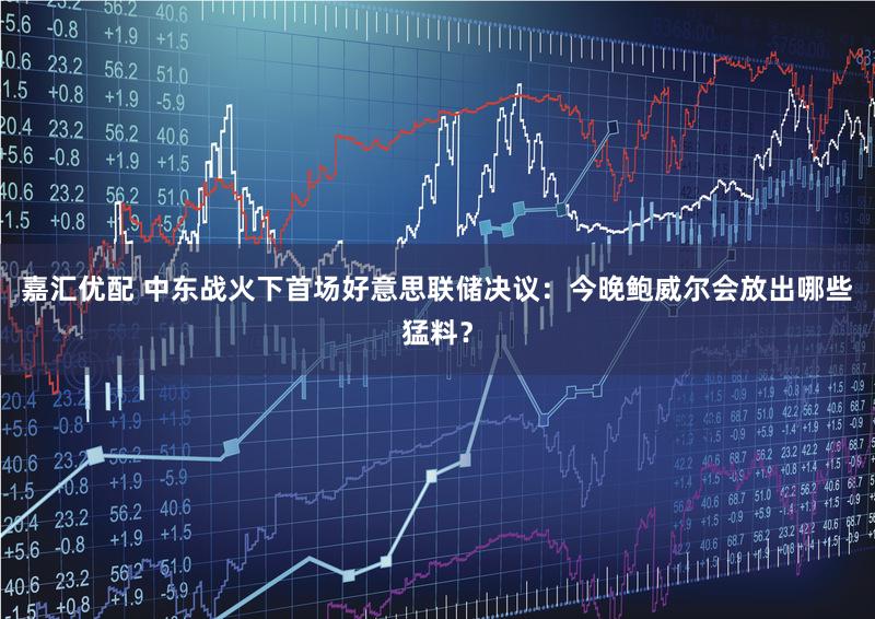 嘉汇优配 中东战火下首场好意思联储决议：今晚鲍威尔会放出哪些猛料？