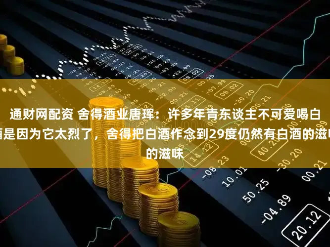 通财网配资 舍得酒业唐珲：许多年青东谈主不可爱喝白酒是因为它太烈了，舍得把白酒作念到29度仍然有白酒的滋味
