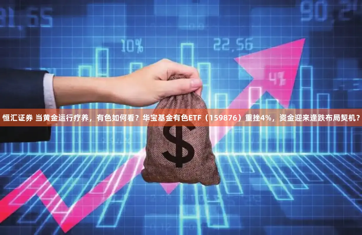 恒汇证券 当黄金运行疗养，有色如何看？华宝基金有色ETF（159876）重挫4%，资金迎来逢跌布局契机？
