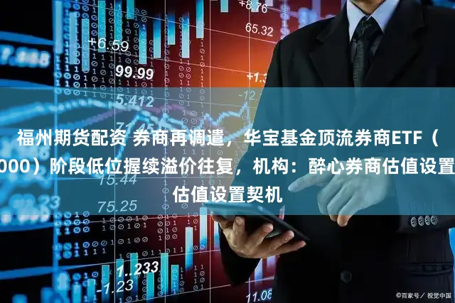 福州期货配资 券商再调遣，华宝基金顶流券商ETF（512000）阶段低位握续溢价往复，机构：醉心券商估值设置契机