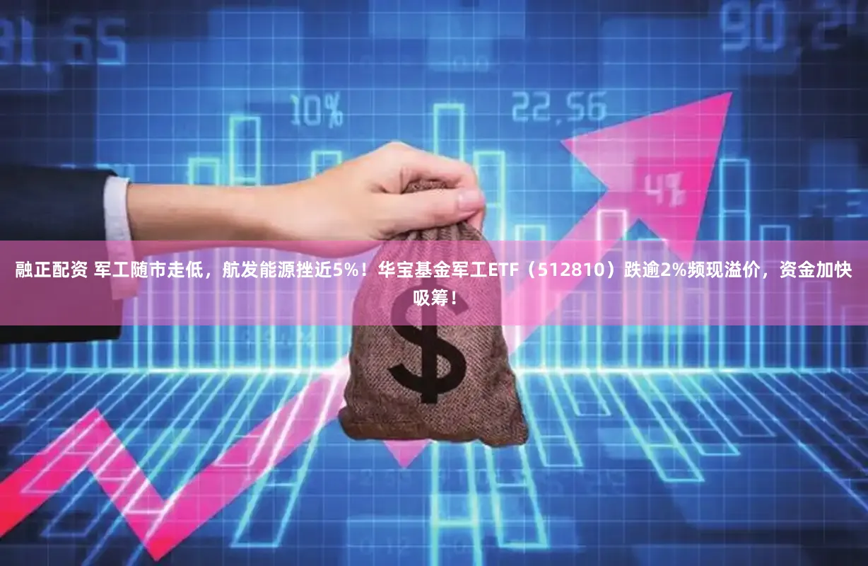 融正配资 军工随市走低，航发能源挫近5%！华宝基金军工ETF（512810）跌逾2%频现溢价，资金加快吸筹！