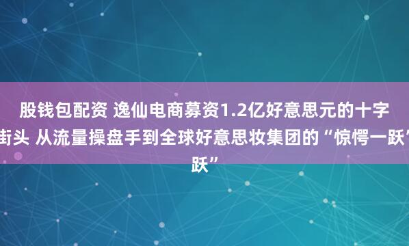 股钱包配资 逸仙电商募资1.2亿好意思元的十字街头 从流量操盘手到全球好意思妆集团的“惊愕一跃”