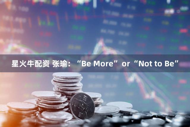 星火牛配资 张瑜:“Be More” or “Not to Be”