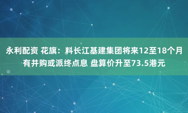 永利配资 花旗：料长江基建集团将来12至18个月有并购或派终点息 盘算价升至73.5港元