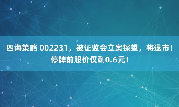 四海策略 002231,被证监会立案探望,将退市!停牌前股价仅剩0.6元!