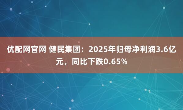优配网官网 健民集团:2025年归母净利润3.6亿元,同比下跌0.65%