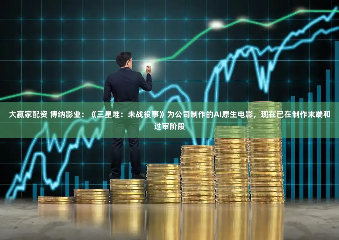 大赢家配资 博纳影业：《三星堆：未战役事》为公司制作的AI原生电影，现在已在制作末端和过审阶段