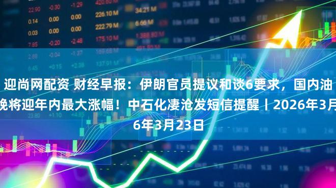 迎尚网配资 财经早报:伊朗官员提议和谈6要求,国内油价今晚将迎年内最大涨幅!中石化凄沧发短信提醒丨2026年3月23日