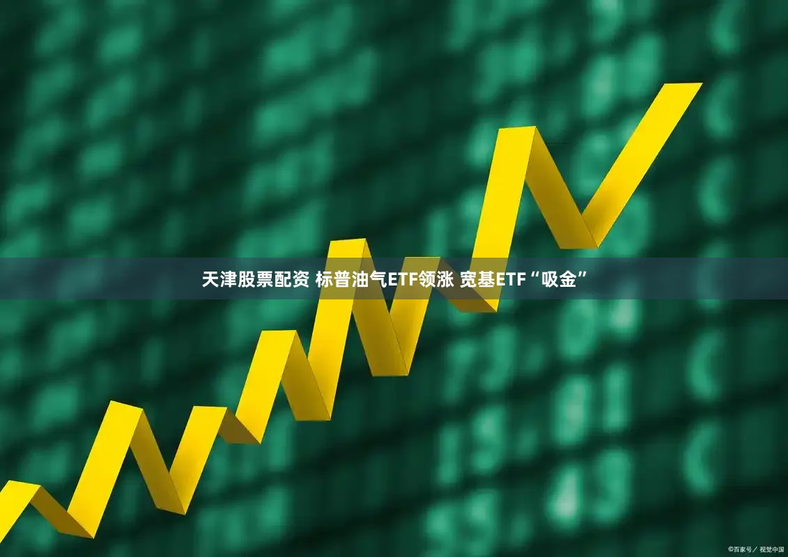 天津股票配资 标普油气ETF领涨 宽基ETF“吸金”