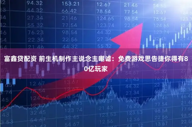 富鑫贷配资 前生机制作主说念主嘲谑:免费游戏思告捷你得有80亿玩家