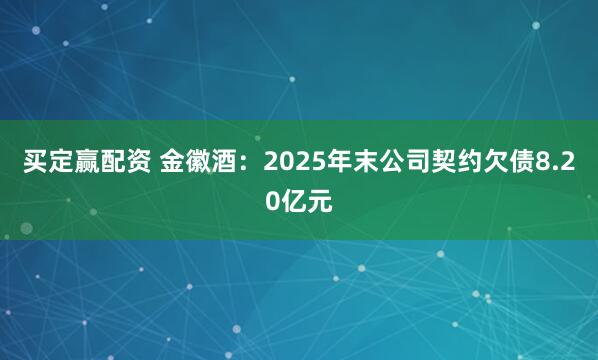 买定赢配资 金徽酒：2025年末公司契约欠债8.20亿元