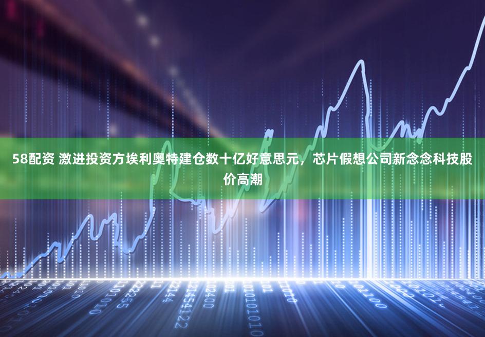 58配资 激进投资方埃利奥特建仓数十亿好意思元，芯片假想公司新念念科技股价高潮