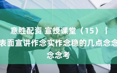 意胜配资 宣授课堂（15）丨把表面宣讲作念实作念稳的几点念念考