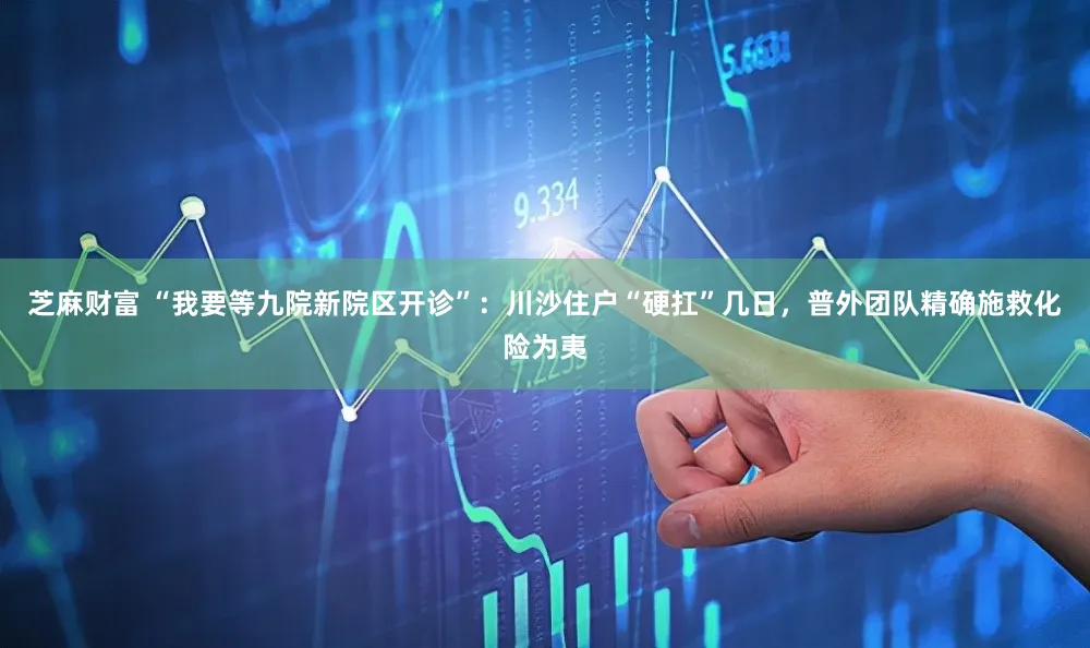 芝麻财富 “我要等九院新院区开诊”：川沙住户“硬扛”几日，普外团队精确施救化险为夷