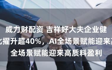 威力财配资 吉祥好大夫企业健管业务同比擢升超40%，AI全场景赋能迎来高质料盈利