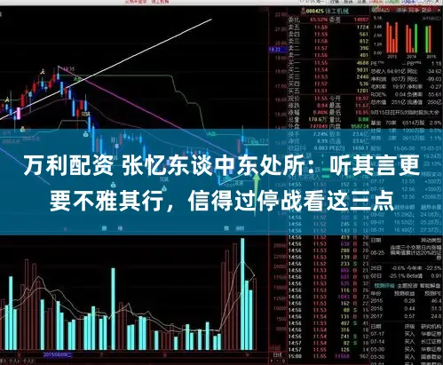 万利配资 张忆东谈中东处所：听其言更要不雅其行，信得过停战看这三点