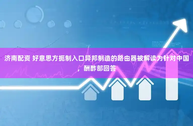 济南配资 好意思方扼制入口异邦制造的路由器被解读为针对中国，酬酢部回答