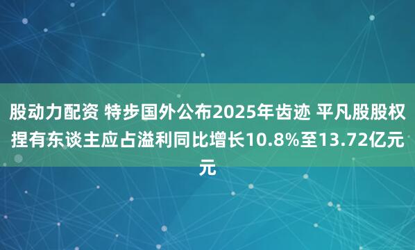 股动力配资 特步国外公布2025年齿迹 平凡股股权捏有东谈主应占溢利同比增长10.8%至13.72亿元