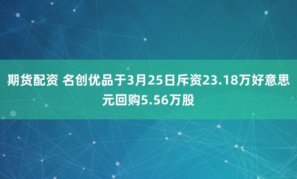 期货配资 名创优品于3月25日斥资23.18万好意思元回购5.56万股