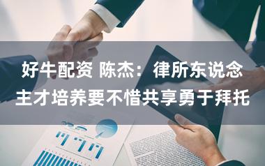 好牛配资 陈杰:律所东说念主才培养要不惜共享勇于拜托