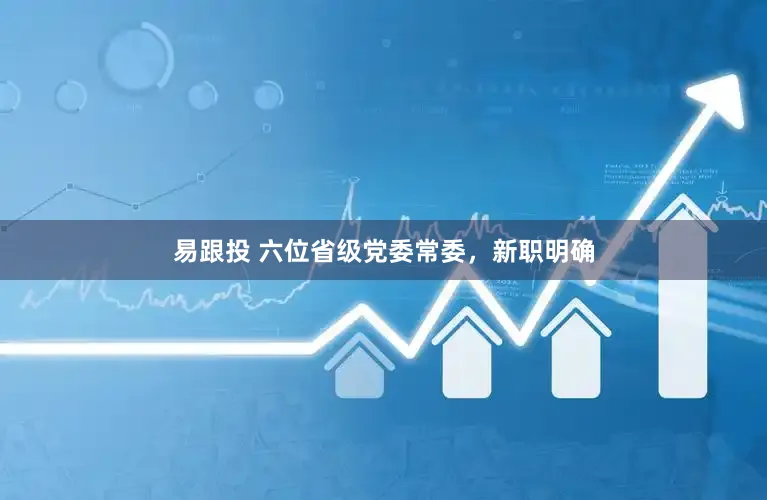 易跟投 六位省级党委常委，新职明确